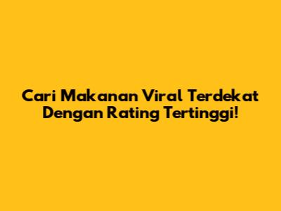 Cari Makanan Viral Terdekat Dengan Rating Tertinggi!
