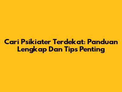 Cari Psikiater Terdekat: Panduan Lengkap Dan Tips Penting