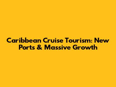Caribbean Cruise Tourism: New Ports & Massive Growth