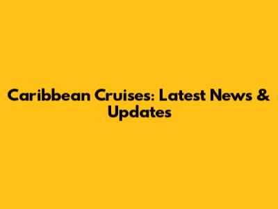 Caribbean Cruises: Latest News & Updates