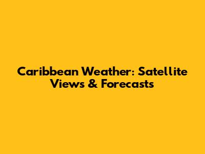 Caribbean Weather: Satellite Views & Forecasts