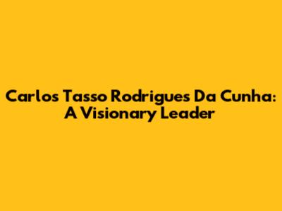Carlos Tasso Rodrigues Da Cunha: A Visionary Leader