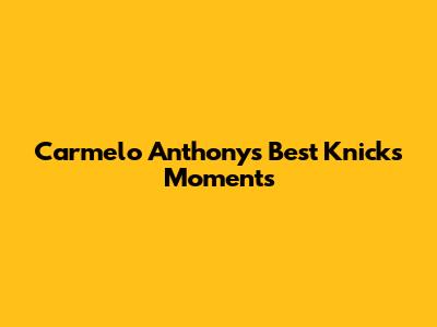 Carmelo Anthony's Best Knicks Moments