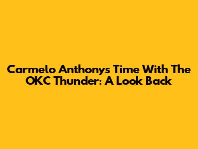 Carmelo Anthony's Time With The OKC Thunder: A Look Back