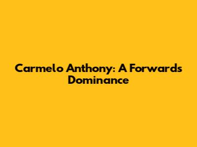 Carmelo Anthony: A Forward's Dominance