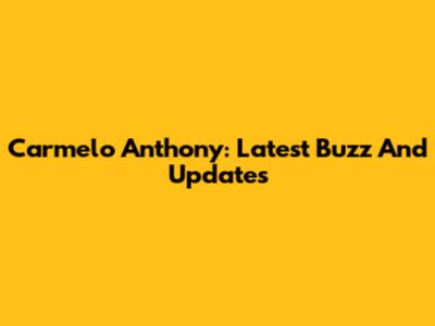 Carmelo Anthony: Latest Buzz And Updates