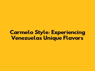 Carmelo Style: Experiencing Venezuela's Unique Flavors