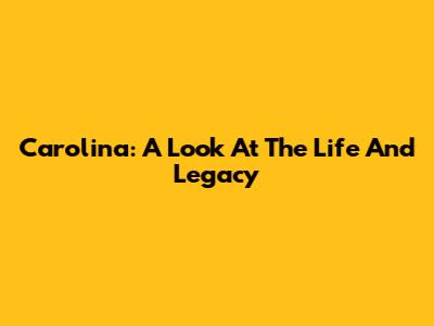 Carolina: A Look At The Life And Legacy