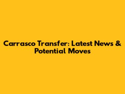 Carrasco Transfer: Latest News & Potential Moves