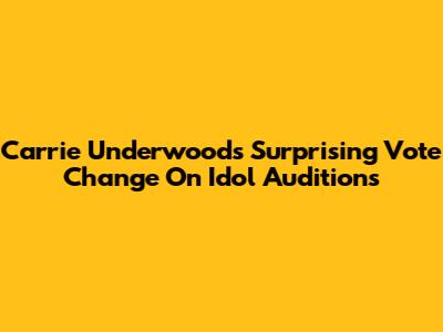 Carrie Underwood's Surprising Vote Change On Idol Auditions