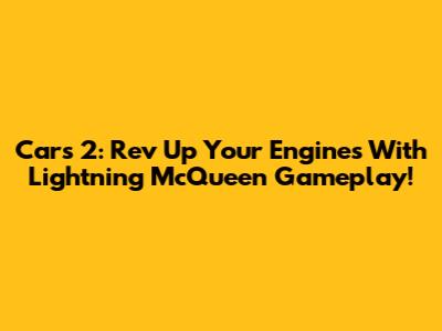 Cars 2: Rev Up Your Engines With Lightning McQueen Gameplay!