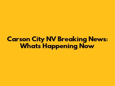 Carson City NV Breaking News: What's Happening Now