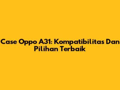 Case Oppo A31: Kompatibilitas Dan Pilihan Terbaik