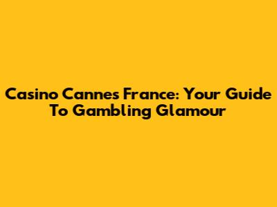 Casino Cannes France: Your Guide To Gambling Glamour