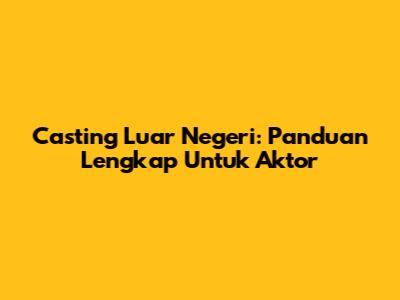 Casting Luar Negeri: Panduan Lengkap Untuk Aktor