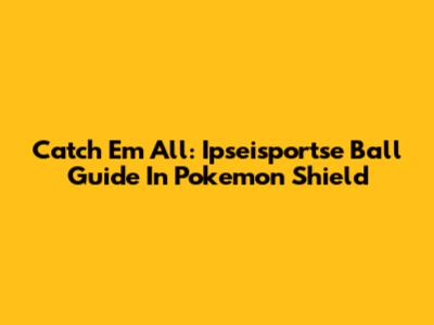 Catch 'Em All: Ipseisportse Ball Guide In Pokemon Shield