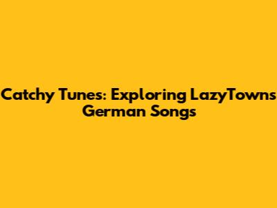 Catchy Tunes: Exploring LazyTown's German Songs