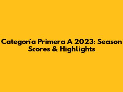 Categoría Primera A 2023: Season Scores & Highlights