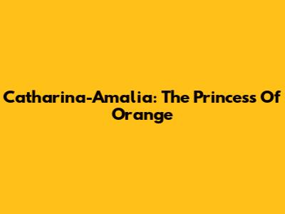 Catharina-Amalia: The Princess Of Orange