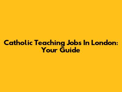 Catholic Teaching Jobs In London: Your Guide