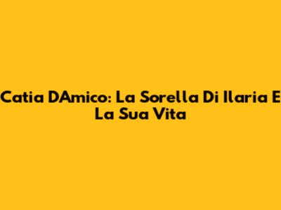 Catia D'Amico: La Sorella Di Ilaria E La Sua Vita