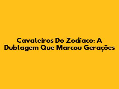 Cavaleiros Do Zodíaco: A Dublagem Que Marcou Gerações