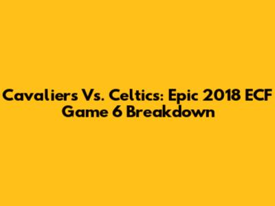 Cavaliers Vs. Celtics: Epic 2018 ECF Game 6 Breakdown