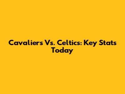 Cavaliers Vs. Celtics: Key Stats Today