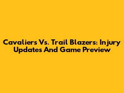 Cavaliers Vs. Trail Blazers: Injury Updates And Game Preview