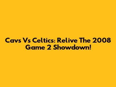 Cavs Vs Celtics: Relive The 2008 Game 2 Showdown!