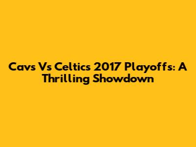 Cavs Vs Celtics 2017 Playoffs: A Thrilling Showdown