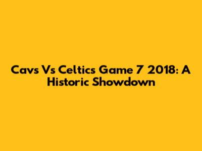 Cavs Vs Celtics Game 7 2018: A Historic Showdown