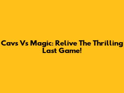Cavs Vs Magic: Relive The Thrilling Last Game!