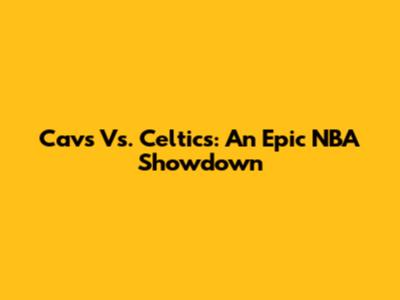 Cavs Vs. Celtics: An Epic NBA Showdown