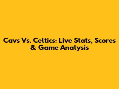 Cavs Vs. Celtics: Live Stats, Scores & Game Analysis