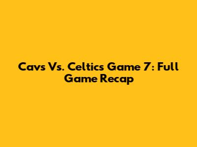 Cavs Vs. Celtics Game 7: Full Game Recap