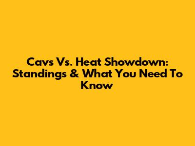 Cavs Vs. Heat Showdown: Standings & What You Need To Know