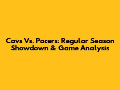 Cavs Vs. Pacers: Regular Season Showdown & Game Analysis