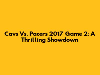 Cavs Vs. Pacers 2017 Game 2: A Thrilling Showdown