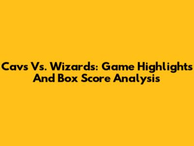 Cavs Vs. Wizards: Game Highlights And Box Score Analysis