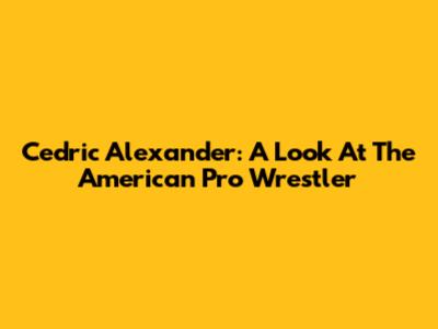Cedric Alexander: A Look At The American Pro Wrestler