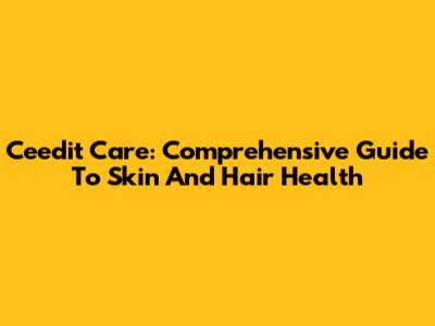 Ceedit Care: Comprehensive Guide To Skin And Hair Health