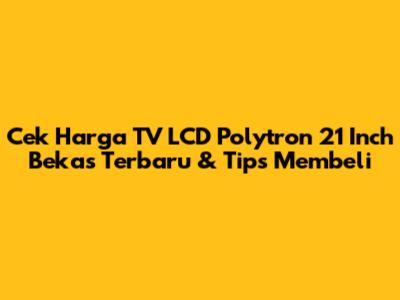 Cek Harga TV LCD Polytron 21 Inch Bekas Terbaru & Tips Membeli