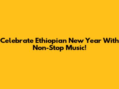 Celebrate Ethiopian New Year With Non-Stop Music!
