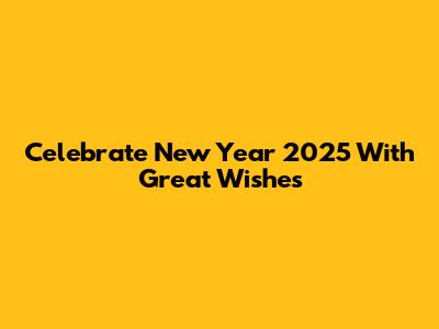 Celebrate New Year 2025 With Great Wishes