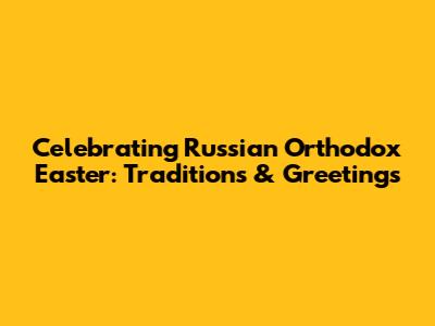 Celebrating Russian Orthodox Easter: Traditions & Greetings
