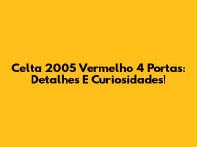 Celta 2005 Vermelho 4 Portas: Detalhes E Curiosidades!