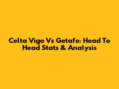 Celta Vigo Vs Getafe: Head To Head Stats & Analysis