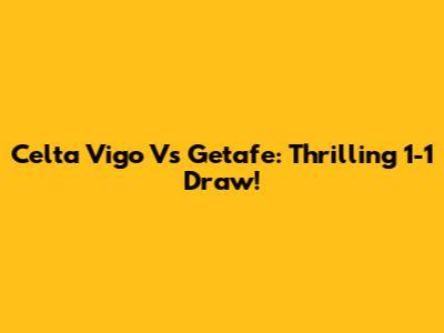 Celta Vigo Vs Getafe: Thrilling 1-1 Draw!
