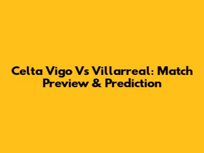 Celta Vigo Vs Villarreal: Match Preview & Prediction